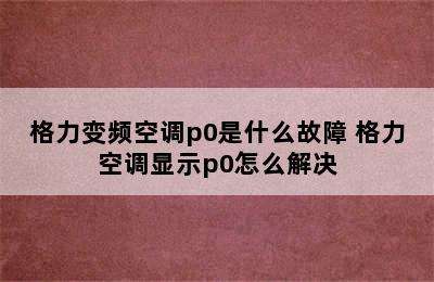 格力变频空调p0是什么故障 格力空调显示p0怎么解决